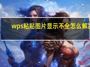 wps粘贴图片显示不全怎么解决（WPS粘贴图片显示不全）