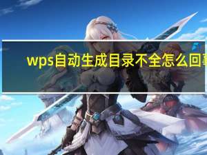 wps自动生成目录不全怎么回事（wps自动生成目录不全）