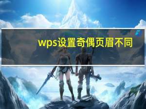 wps设置奇偶页眉不同（奇偶页眉不同怎么设置）