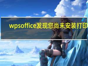 wps office发现您尚未安装打印机（wps office发现您尚未安装打印机）