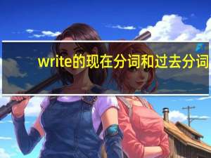 write的现在分词和过去分词（write的现在分词）