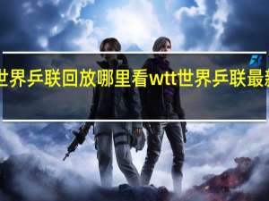 wtt世界乒联回放哪里看 wtt世界乒联最新世界排名