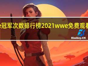 wwe冠军次数排行榜2021 wwe免费观看网站2021