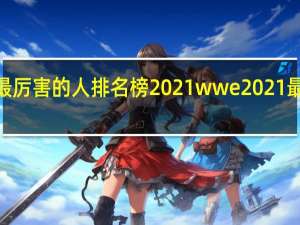 wwe最厉害的人排名榜2021 wwe2021最新在线观看