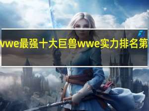 wwe最强十大巨兽 wwe实力排名第一是谁