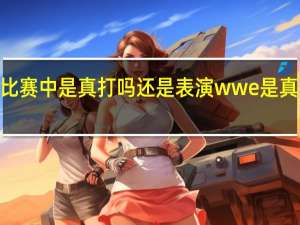 wwe比赛中是真打吗还是表演 wwe是真打还是表演