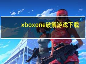 xboxone破解游戏下载（xbox one游戏在哪买）