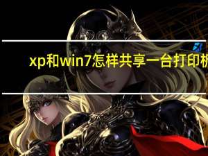 xp和win7怎样共享一台打印机（win7和xp怎么共享打印机）