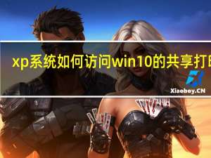 xp系统如何访问win10的共享打印机（xp如何访问win10共享打印机）