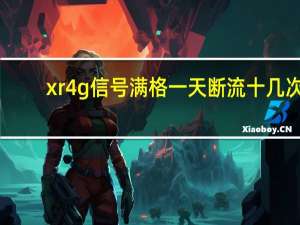 xr4g信号满格一天断流十几次（苹果xr4g信号满格网速很慢）