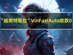 “越南特斯拉”VinFast Auto（VFS）收跌0.76%报15.63美元本周累计下跌10.84%8月28日曾涨至历史新高93.00美元