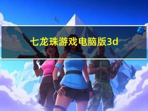 七龙珠游戏电脑版3d（龙珠游戏3d）