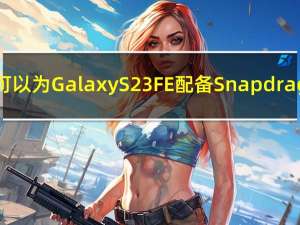 三星可以为Galaxy S23 FE配备Snapdragon 8 + Gen 1