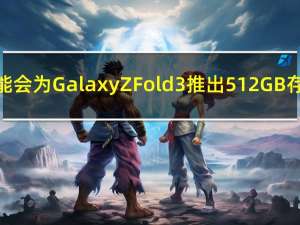 三星可能会为GalaxyZFold3推出512GB存储选项