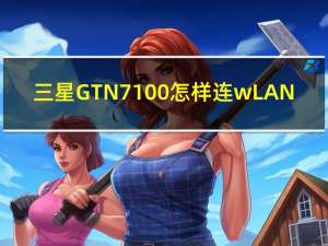 三星GTN7100怎样连wLAN（三星gtn7100）