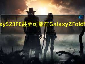 三星Galaxy S23 FE甚至可能在Galaxy Z Fold 5之前到达