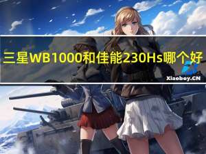 三星WB1000和佳能230Hs哪个好（三星wb1000）