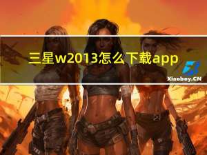 三星w2013怎么下载app（三星w2013）