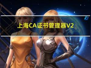 上海CA证书管理器 V2.28 官方版（上海CA证书管理器 V2.28 官方版功能简介）