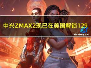 中兴ZMAX 2现已在美国解锁129.98美元