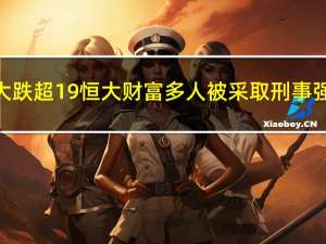 中国恒大跌超19% 恒大财富多人被采取刑事强制措施