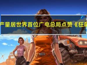 中国电视剧年产量居世界首位 广电总局点赞《狂飙》和《三体》