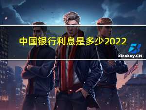 中国银行利息是多少2022（中国银行利息是多少）