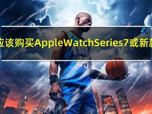 为什么你应该购买AppleWatchSeries7或新款AirPods