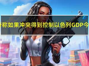 以色列央行称如果冲突得到控制以色列GDP今年将增长2.3%