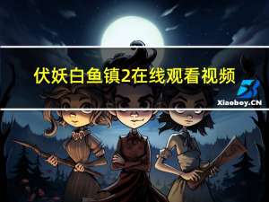 伏妖白鱼镇2在线观看视频（伏妖白鱼镇2在线完整版）