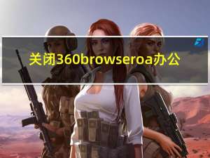 关闭360browser oa办公（360browser怎么关闭）
