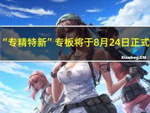 北京“专精特新”专板将于8月24日正式开板