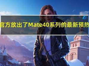 华为官方放出了Mate40系列的最新预热视频