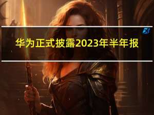 华为正式披露2023年半年报
