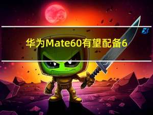 华为Mate 60有望配备6.7英寸1.5K OLED显示屏