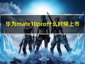 华为mate10pro什么时候上市（关于华为mate10pro什么时候上市的介绍）