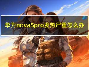 华为nova5 pro发热严重怎么办（华为nova5pro发热严重）