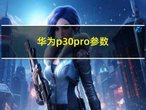 华为p30 pro参数（huawei p30 pro）