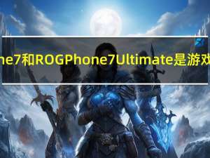 华硕ROG Phone 7和ROG Phone 7 Ultimate是游戏市场的新野兽