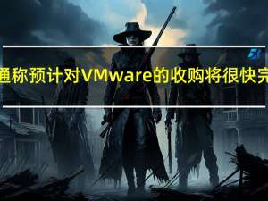 博通称预计对VMware的收购将很快完成