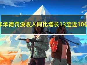 去年承德罚没收入同比增长13% 至近10亿元