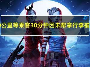 司机跑40公里等乘客30分钟 因未帮拿行李被取消订单（司机跑40公里等30分钟后被取消订单）