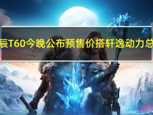 启辰T60今晚公布预售价 搭轩逸动力总成