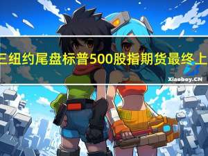 周三（11月11日）纽约尾盘标普500股指期货最终上涨1.09%道指期货涨0.68%纳斯达克100股指期货涨1.85%罗素2000股指期货涨0.33%