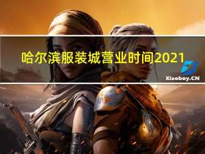 哈尔滨服装城营业时间2021（哈尔滨服装城营业时间）