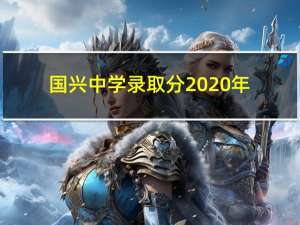 国兴中学录取分2020年（国兴中学录取分2020）