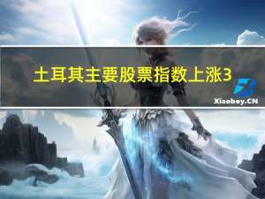 土耳其主要股票指数上涨3.6%为自9月21日以来最大涨幅