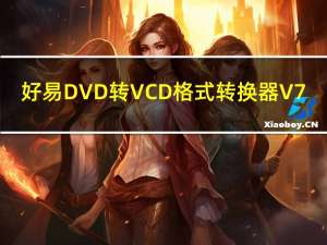 好易DVD转VCD格式转换器 V7.1 官方版（好易DVD转VCD格式转换器 V7.1 官方版功能简介）