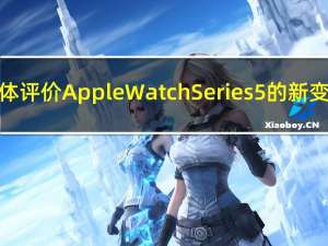 媒体评价Apple Watch Series 5的新变化