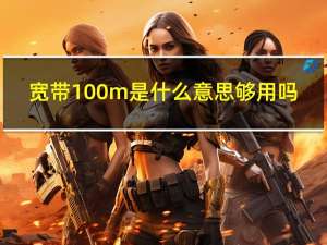 宽带100m是什么意思够用吗（宽带100m是什么意思）